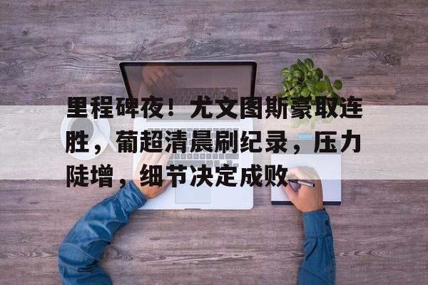 九游体育app-里程碑夜！尤文图斯豪取连胜，葡超清晨刷纪录，压力陡增，细节决定成败的简单介绍