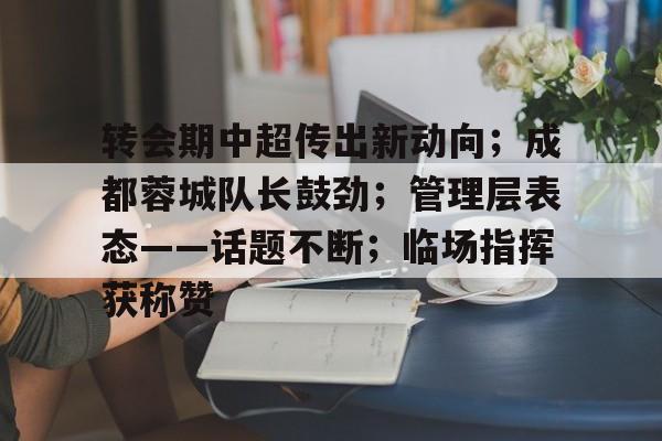 九游体育官网-关于转会期中超传出新动向；成都蓉城队长鼓劲；管理层表态——话题不断；临场指挥获称赞的信息
