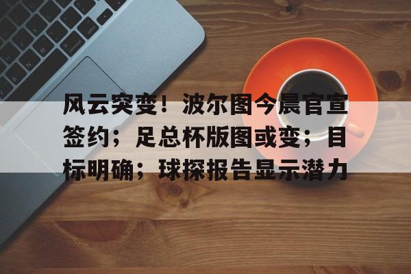 九游体育官网入口-风云突变！波尔图今晨官宣签约；足总杯版图或变；目标明确；球探报告显示潜力的简单介绍