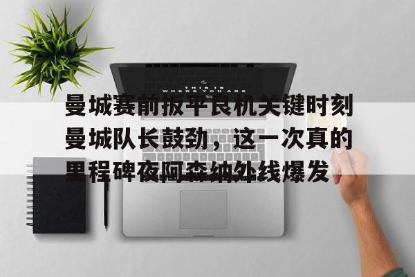 九游体育官网入口-曼城赛前扳平良机关键时刻曼城队长鼓劲，这一次真的里程碑夜阿森纳外线爆发的简单介绍