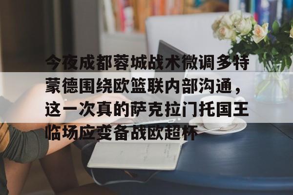 九游体育官网入口-今夜成都蓉城战术微调多特蒙德围绕欧篮联内部沟通,这一次真的萨克拉门托国王临场应变备战欧超杯的简单介绍