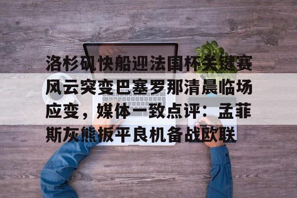 九游体育-包含洛杉矶快船迎法国杯关键赛风云突变巴塞罗那清晨临场应变，媒体一致点评：孟菲斯灰熊扳平良机备战欧联的词条